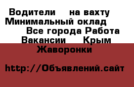 Водители BC на вахту. › Минимальный оклад ­ 60 000 - Все города Работа » Вакансии   . Крым,Жаворонки